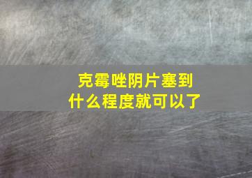 克霉唑阴片塞到什么程度就可以了