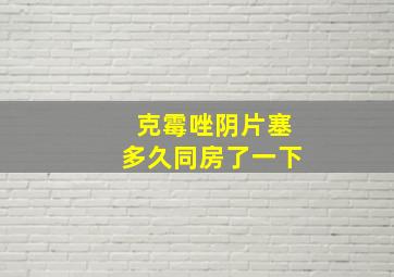 克霉唑阴片塞多久同房了一下