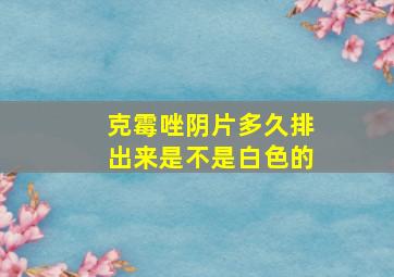 克霉唑阴片多久排出来是不是白色的