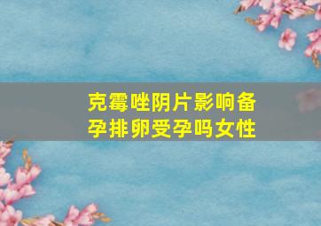 克霉唑阴片影响备孕排卵受孕吗女性