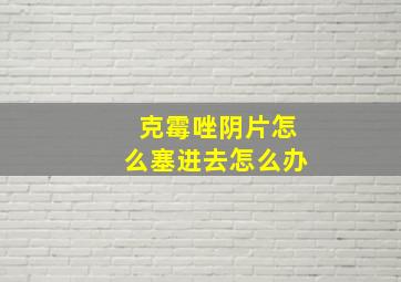 克霉唑阴片怎么塞进去怎么办