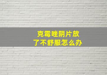 克霉唑阴片放了不舒服怎么办