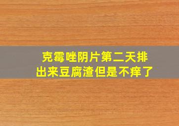 克霉唑阴片第二天排出来豆腐渣但是不痒了