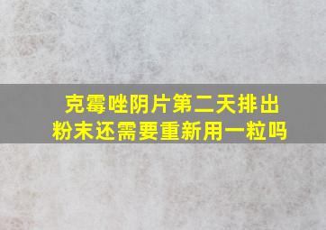 克霉唑阴片第二天排出粉末还需要重新用一粒吗