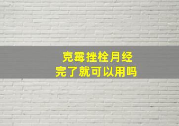 克霉挫栓月经完了就可以用吗