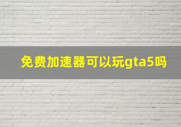 免费加速器可以玩gta5吗