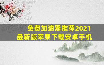 免费加速器推荐2021最新版苹果下载安卓手机