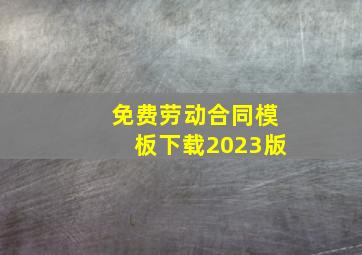 免费劳动合同模板下载2023版