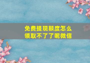 免费提现额度怎么领取不了了呢微信