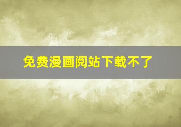 免费漫画阅站下载不了