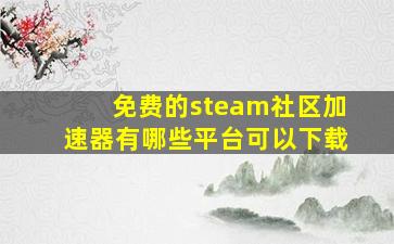 免费的steam社区加速器有哪些平台可以下载