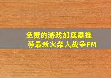 免费的游戏加速器推荐最新火柴人战争FM