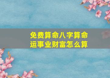 免费算命八字算命运事业财富怎么算