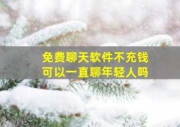 免费聊天软件不充钱可以一直聊年轻人吗