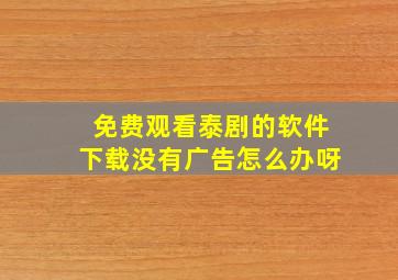 免费观看泰剧的软件下载没有广告怎么办呀