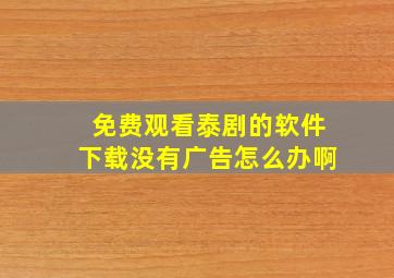 免费观看泰剧的软件下载没有广告怎么办啊