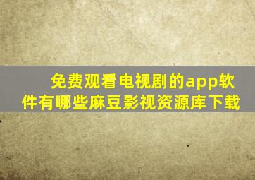 免费观看电视剧的app软件有哪些麻豆影视资源库下载