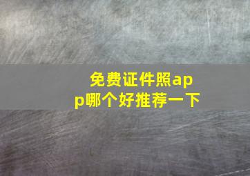 免费证件照app哪个好推荐一下