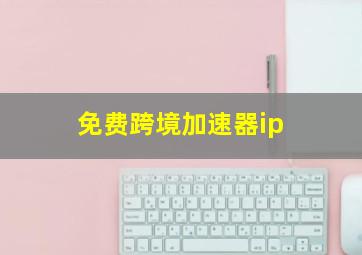 免费跨境加速器ip