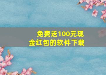 免费送100元现金红包的软件下载