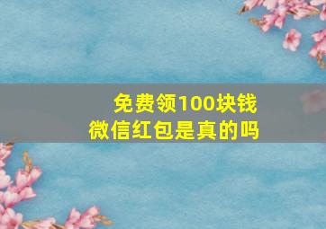 免费领100块钱微信红包是真的吗