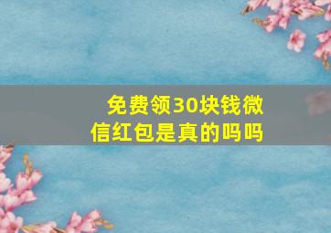 免费领30块钱微信红包是真的吗吗