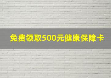 免费领取500元健康保障卡