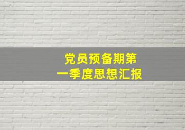 党员预备期第一季度思想汇报