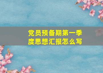 党员预备期第一季度思想汇报怎么写