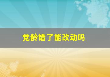 党龄错了能改动吗