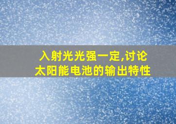 入射光光强一定,讨论太阳能电池的输出特性