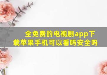 全免费的电视剧app下载苹果手机可以看吗安全吗