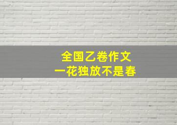 全国乙卷作文一花独放不是春