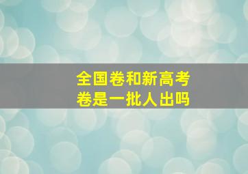 全国卷和新高考卷是一批人出吗