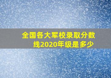 全国各大军校录取分数线2020年级是多少