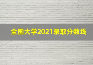 全国大学2021录取分数线