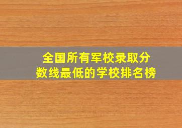 全国所有军校录取分数线最低的学校排名榜