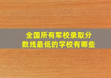 全国所有军校录取分数线最低的学校有哪些