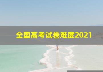 全国高考试卷难度2021