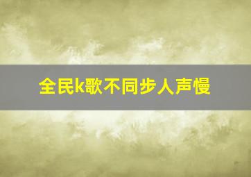 全民k歌不同步人声慢