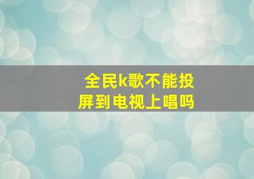 全民k歌不能投屏到电视上唱吗