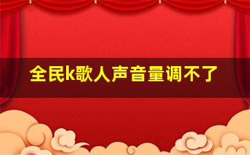 全民k歌人声音量调不了