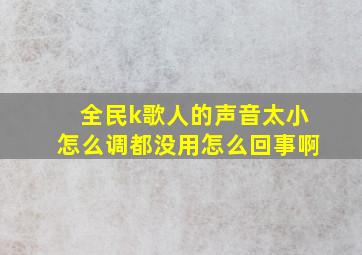 全民k歌人的声音太小怎么调都没用怎么回事啊