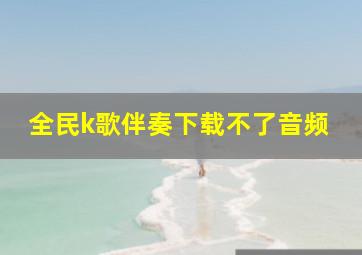 全民k歌伴奏下载不了音频