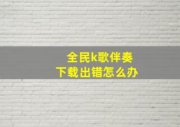 全民k歌伴奏下载出错怎么办