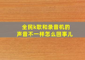 全民k歌和录音机的声音不一样怎么回事儿