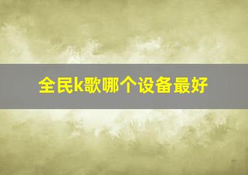 全民k歌哪个设备最好