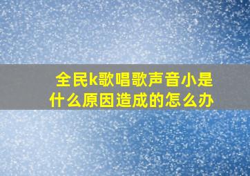 全民k歌唱歌声音小是什么原因造成的怎么办