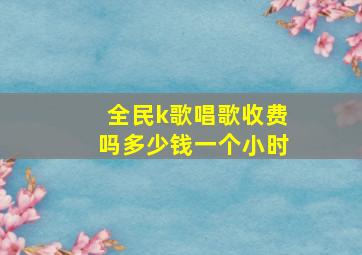 全民k歌唱歌收费吗多少钱一个小时