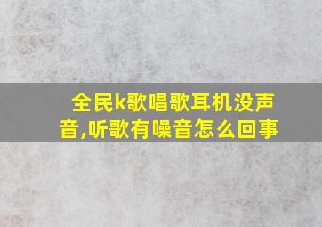 全民k歌唱歌耳机没声音,听歌有噪音怎么回事